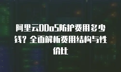 阿里云DDoS防护费用多少钱？全面解析费用结构与性价比