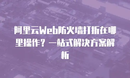 阿里云Web防火墙打折在哪里操作？一站式解决方案解析