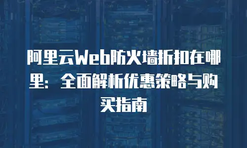 阿里云Web防火墙折扣在哪里：全面解析优惠策略与购买指南