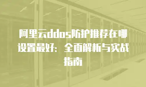 阿里云ddos防护推荐在哪设置最好：全面解析与实战指南