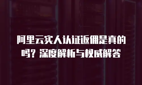 阿里云实人认证返佣是真的吗？深度解析与权威解答