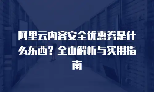 阿里云内容安全优惠券是什么东西？全面解析与实用指南
