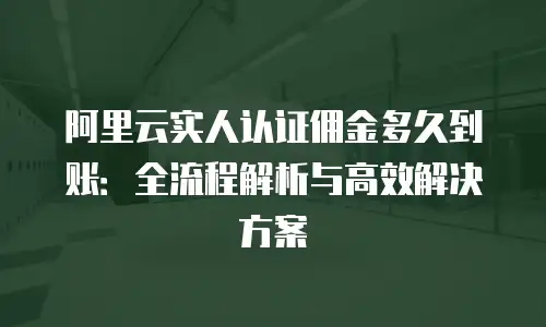 阿里云实人认证佣金多久到账：全流程解析与高效解决方案
