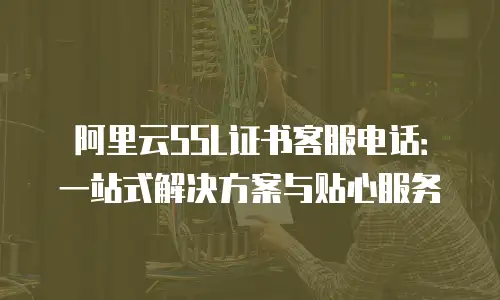 阿里云SSL证书客服电话：一站式解决方案与贴心服务