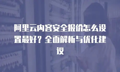 阿里云内容安全报价怎么设置最好？全面解析与优化建议