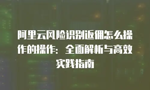 阿里云风险识别返佣怎么操作的操作：全面解析与高效实践指南