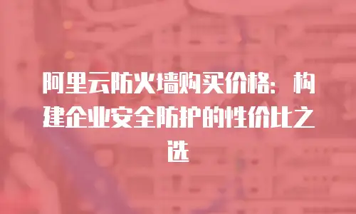 阿里云防火墙购买价格：构建企业安全防护的性价比之选