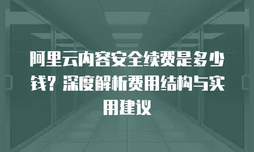 阿里云内容安全续费是多少钱？深度解析费用结构与实用建议
