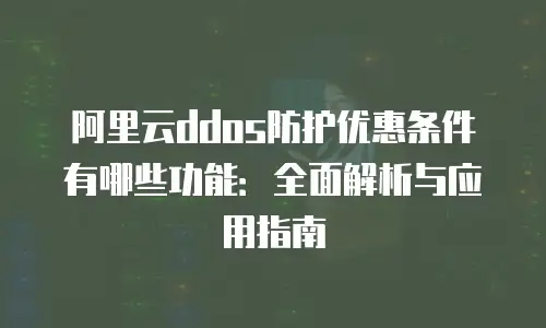 阿里云ddos防护优惠条件有哪些功能：全面解析与应用指南