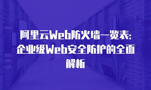 阿里云Web防火墙一览表：企业级Web安全防护的全面解析
