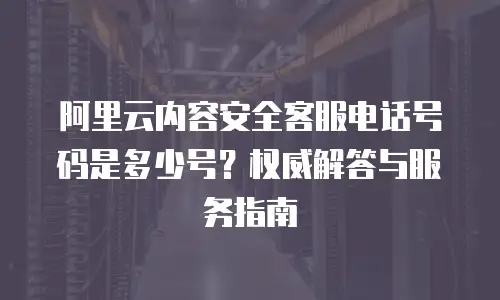 阿里云内容安全客服电话号码是多少号？权威解答与服务指南