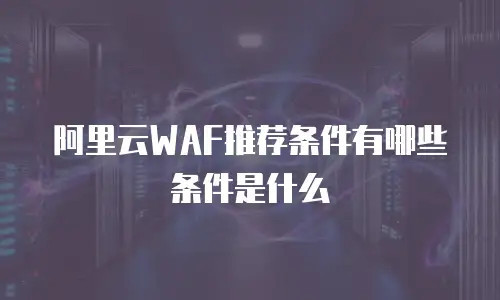 阿里云WAF推荐条件有哪些条件是什么