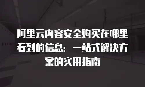 阿里云内容安全购买在哪里看到的信息：一站式解决方案的实用指南