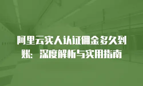 阿里云实人认证佣金多久到账：深度解析与实用指南
