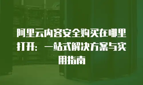 阿里云内容安全购买在哪里打开：一站式解决方案与实用指南