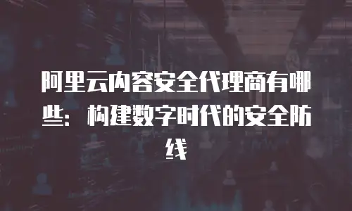 阿里云内容安全代理商有哪些：构建数字时代的安全防线