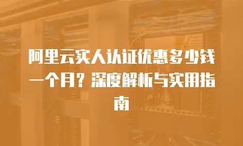 阿里云实人认证优惠多少钱一个月？深度解析与实用指南