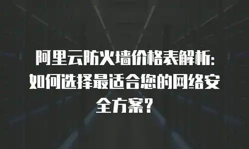 阿里云防火墙价格表解析：如何选择最适合您的网络安全方案？