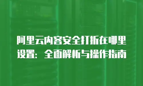 阿里云内容安全打折在哪里设置：全面解析与操作指南