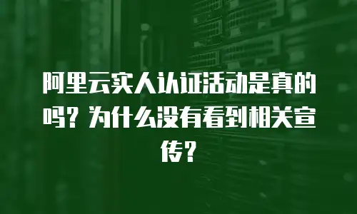 阿里云实人认证活动是真的吗？为什么没有看到相关宣传？
