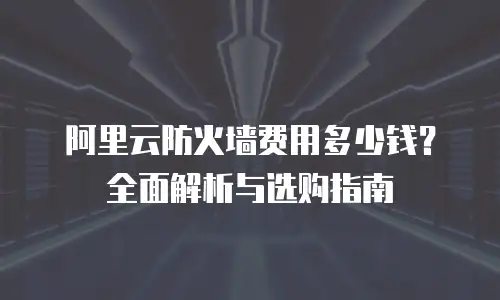 阿里云防火墙费用多少钱？全面解析与选购指南