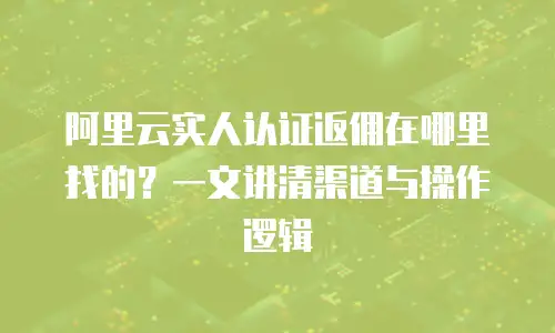 阿里云实人认证返佣在哪里找的？一文讲清渠道与操作逻辑