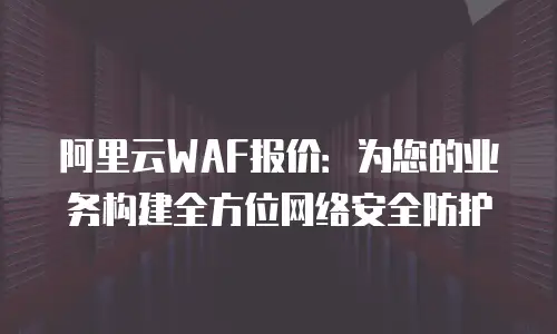 阿里云WAF报价：为您的业务构建全方位网络安全防护