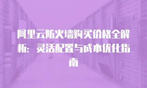 阿里云防火墙购买价格全解析：灵活配置与成本优化指南