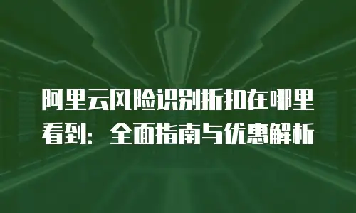 阿里云风险识别折扣在哪里看到：全面指南与优惠解析