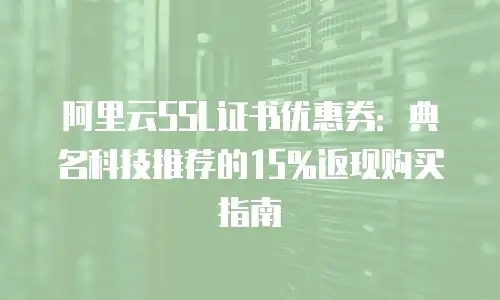 阿里云SSL证书优惠券：典名科技推荐的15%返现购买指南