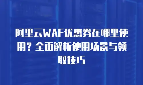 阿里云WAF优惠券在哪里使用？全面解析使用场景与领取技巧