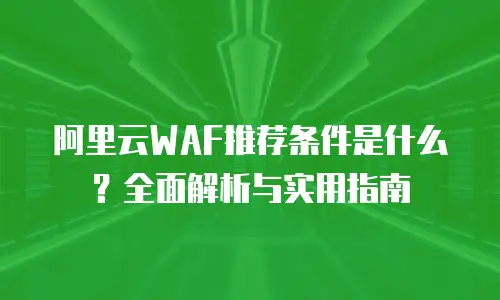 阿里云WAF推荐条件是什么？全面解析与实用指南