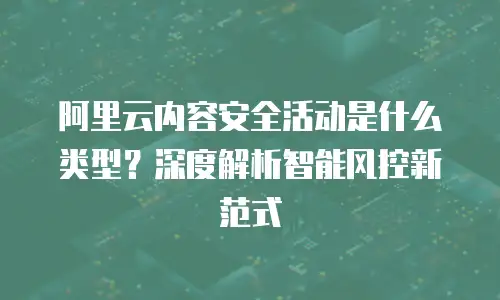 阿里云内容安全活动是什么类型？深度解析智能风控新范式