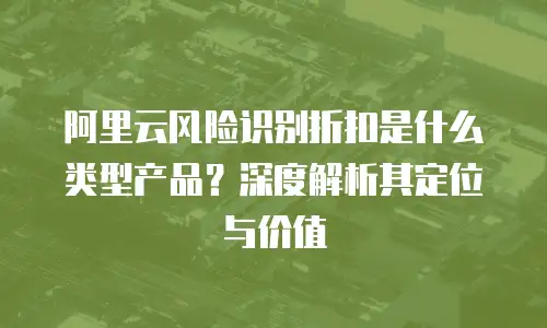 阿里云风险识别折扣是什么类型产品？深度解析其定位与价值
