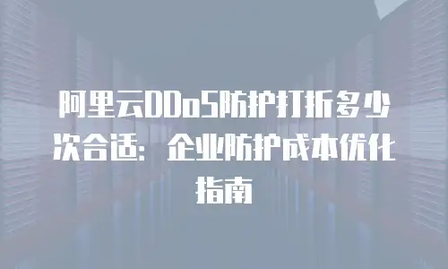 阿里云DDoS防护打折多少次合适：企业防护成本优化指南