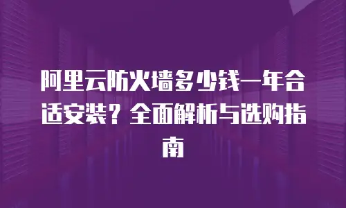 阿里云防火墙多少钱一年合适安装？全面解析与选购指南