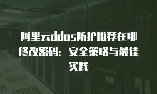 阿里云ddos防护推荐在哪修改密码：安全策略与最佳实践