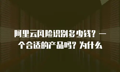 阿里云风险识别多少钱？一个合适的产品吗？为什么