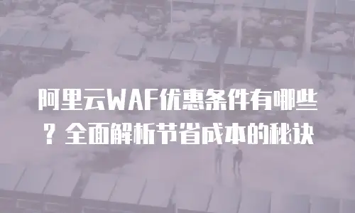 阿里云WAF优惠条件有哪些？全面解析节省成本的秘诀