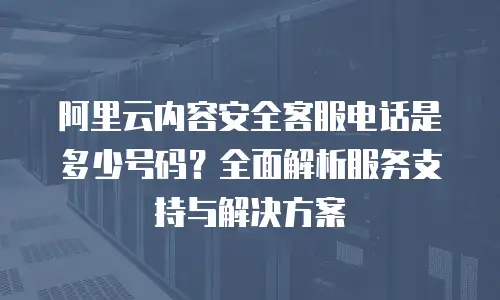 阿里云内容安全客服电话是多少号码？全面解析服务支持与解决方案