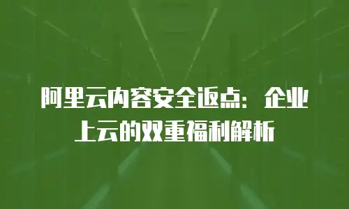 阿里云内容安全返点：企业上云的双重福利解析