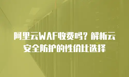 阿里云WAF收费吗？解析云安全防护的性价比选择
