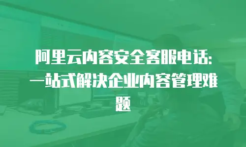 阿里云内容安全客服电话：一站式解决企业内容管理难题