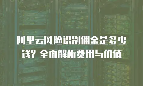 阿里云风险识别佣金是多少钱？全面解析费用与价值