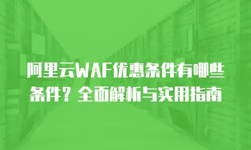 阿里云WAF优惠条件有哪些条件？全面解析与实用指南