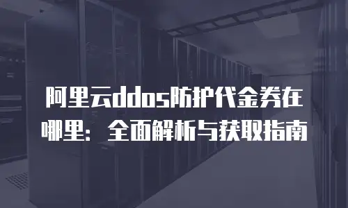 阿里云ddos防护代金券在哪里：全面解析与获取指南
