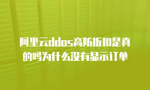 阿里云ddos高防折扣是真的吗为什么没有显示订单