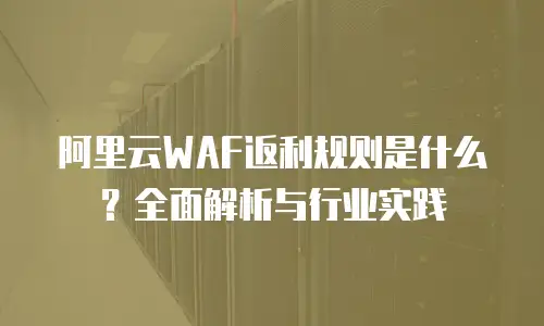 阿里云WAF返利规则是什么？全面解析与行业实践