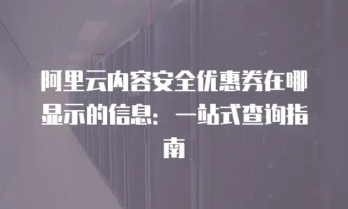 阿里云内容安全优惠券在哪显示的信息：一站式查询指南