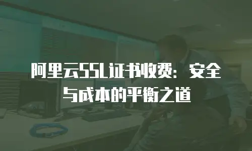 阿里云SSL证书收费：安全与成本的平衡之道